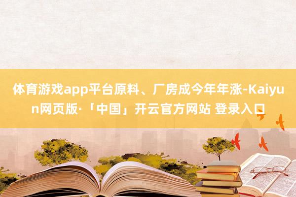 体育游戏app平台原料、厂房成今年年涨-Kaiyun网页版·「中国」开云官方网站 登录入口