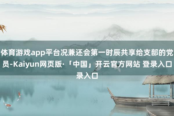 体育游戏app平台况兼还会第一时辰共享给支部的党员-Kaiyun网页版·「中国」开云官方网站 登录入口