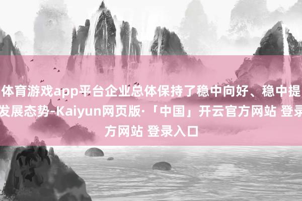 体育游戏app平台企业总体保持了稳中向好、稳中提质的发展态势-Kaiyun网页版·「中国」开云官方网站 登录入口