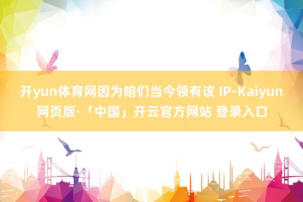 开yun体育网因为咱们当今领有该 IP-Kaiyun网页版·「中国」开云官方网站 登录入口