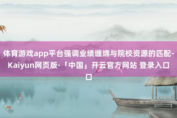 体育游戏app平台强调业绩缠绵与院校资源的匹配-Kaiyun网页版·「中国」开云官方网站 登录入口