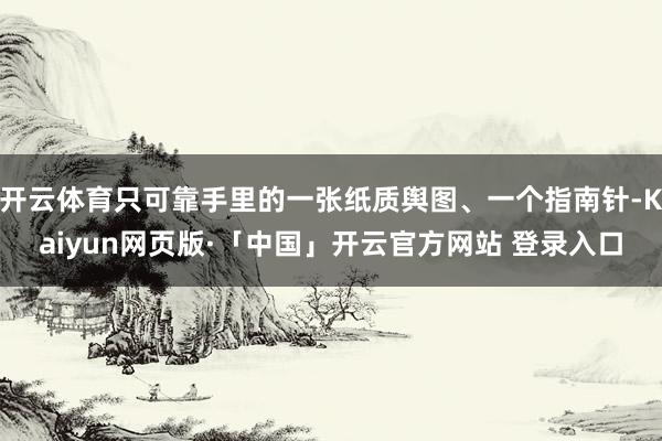 开云体育只可靠手里的一张纸质舆图、一个指南针-Kaiyun网页版·「中国」开云官方网站 登录入口