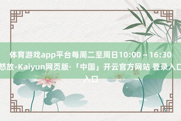 体育游戏app平台每周二至周日10:00~16:30怒放-Kaiyun网页版·「中国」开云官方网站 登录入口
