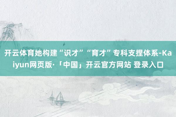 开云体育她构建“识才”“育才”专科支捏体系-Kaiyun网页版·「中国」开云官方网站 登录入口