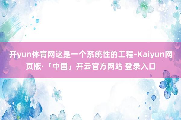 开yun体育网这是一个系统性的工程-Kaiyun网页版·「中国」开云官方网站 登录入口