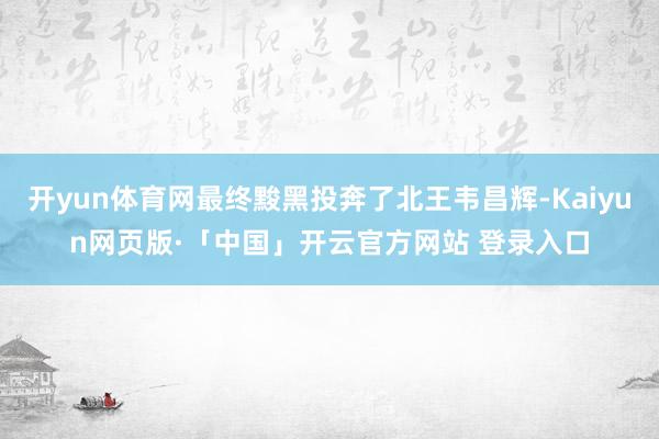 开yun体育网最终黢黑投奔了北王韦昌辉-Kaiyun网页版·「中国」开云官方网站 登录入口