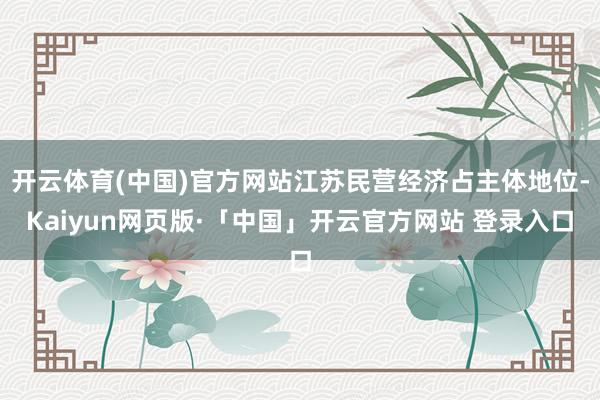 开云体育(中国)官方网站江苏民营经济占主体地位-Kaiyun网页版·「中国」开云官方网站 登录入口