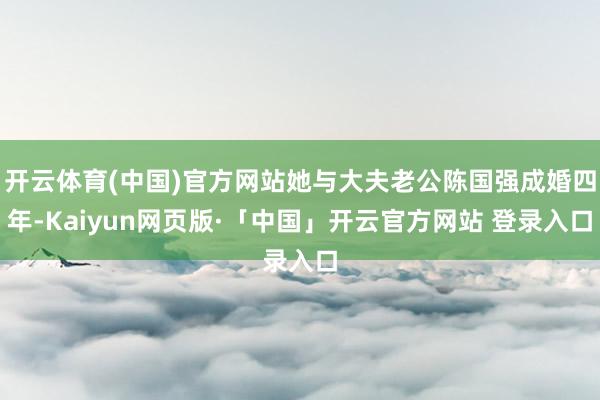 开云体育(中国)官方网站她与大夫老公陈国强成婚四年-Kaiyun网页版·「中国」开云官方网站 登录入口