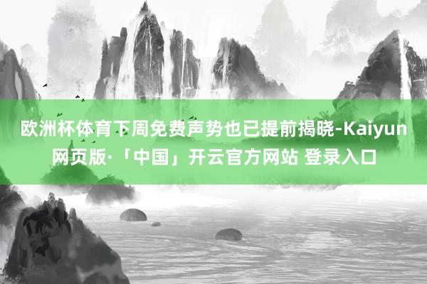 欧洲杯体育下周免费声势也已提前揭晓-Kaiyun网页版·「中国」开云官方网站 登录入口