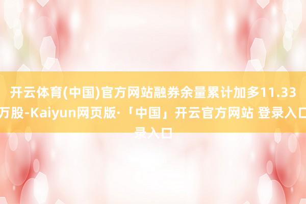 开云体育(中国)官方网站融券余量累计加多11.33万股-Kaiyun网页版·「中国」开云官方网站 登录入口