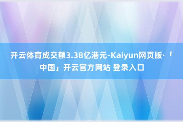 开云体育成交额3.38亿港元-Kaiyun网页版·「中国」开云官方网站 登录入口