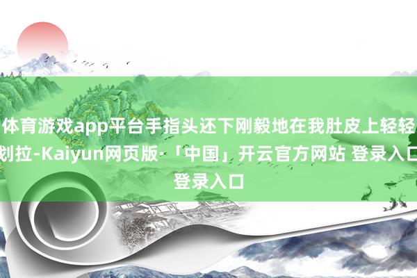 体育游戏app平台手指头还下刚毅地在我肚皮上轻轻划拉-Kaiyun网页版·「中国」开云官方网站 登录入口