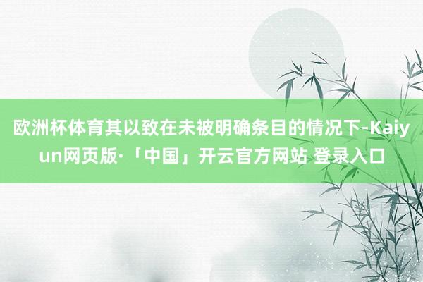 欧洲杯体育其以致在未被明确条目的情况下-Kaiyun网页版·「中国」开云官方网站 登录入口
