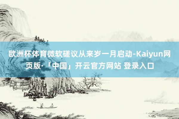 欧洲杯体育微软磋议从来岁一月启动-Kaiyun网页版·「中国」开云官方网站 登录入口