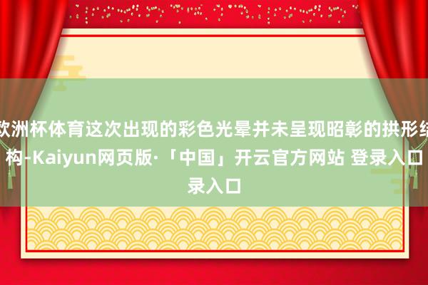 欧洲杯体育这次出现的彩色光晕并未呈现昭彰的拱形结构-Kaiyun网页版·「中国」开云官方网站 登录入口