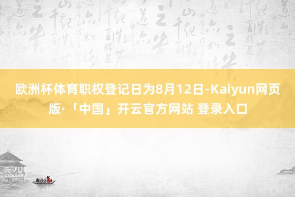 欧洲杯体育职权登记日为8月12日-Kaiyun网页版·「中国」开云官方网站 登录入口