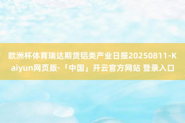 欧洲杯体育瑞达期货铝类产业日报20250811-Kaiyun网页版·「中国」开云官方网站 登录入口