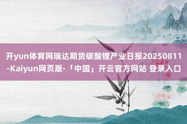 开yun体育网瑞达期货碳酸锂产业日报20250811-Kaiyun网页版·「中国」开云官方网站 登录入口