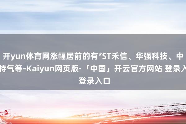开yun体育网涨幅居前的有*ST禾信、华强科技、中船特气等-Kaiyun网页版·「中国」开云官方网站 登录入口