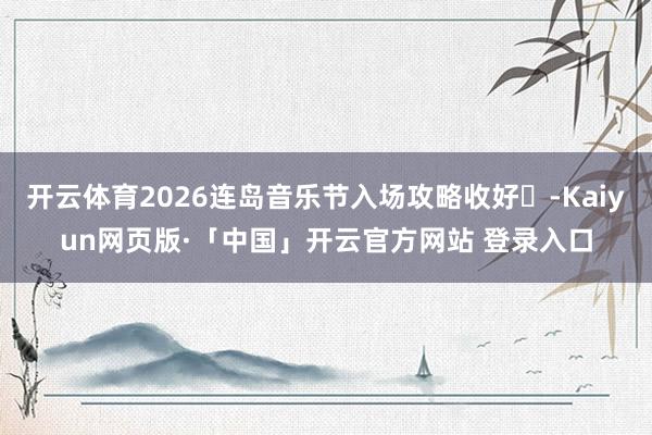开云体育2026连岛音乐节入场攻略收好✨-Kaiyun网页版·「中国」开云官方网站 登录入口