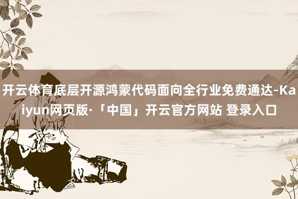 开云体育底层开源鸿蒙代码面向全行业免费通达-Kaiyun网页版·「中国」开云官方网站 登录入口