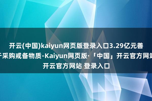 开云(中国)kaiyun网页版登录入口3.29亿元善款一都用于采购戒备物质-Kaiyun网页版·「中国」开云官方网站 登录入口
