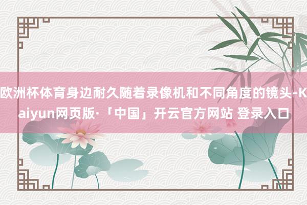 欧洲杯体育身边耐久随着录像机和不同角度的镜头-Kaiyun网页版·「中国」开云官方网站 登录入口