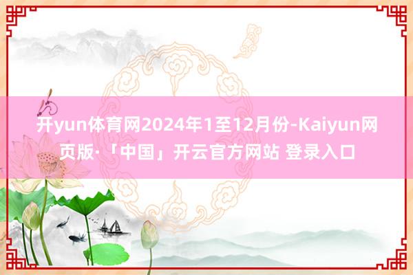 开yun体育网　　2024年1至12月份-Kaiyun网页版·「中国」开云官方网站 登录入口