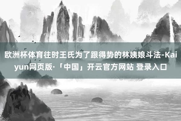 欧洲杯体育往时王氏为了跟得势的林姨娘斗法-Kaiyun网页版·「中国」开云官方网站 登录入口