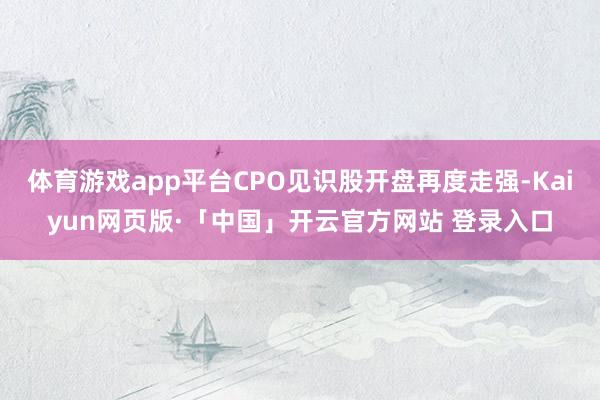 体育游戏app平台CPO见识股开盘再度走强-Kaiyun网页版·「中国」开云官方网站 登录入口
