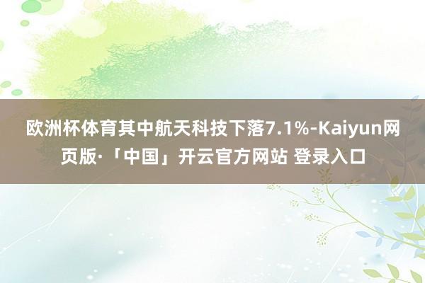欧洲杯体育其中航天科技下落7.1%-Kaiyun网页版·「中国」开云官方网站 登录入口