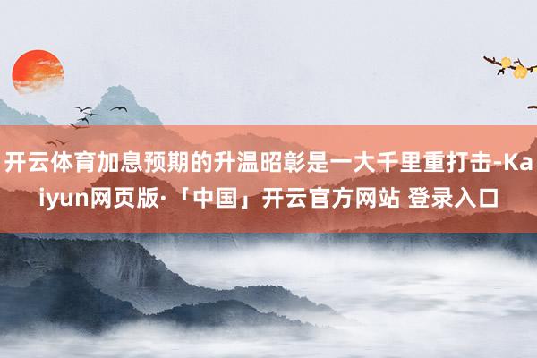 开云体育加息预期的升温昭彰是一大千里重打击-Kaiyun网页版·「中国」开云官方网站 登录入口