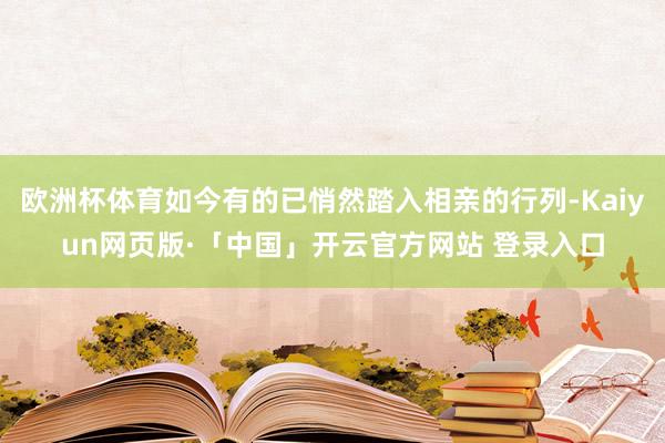 欧洲杯体育如今有的已悄然踏入相亲的行列-Kaiyun网页版·「中国」开云官方网站 登录入口