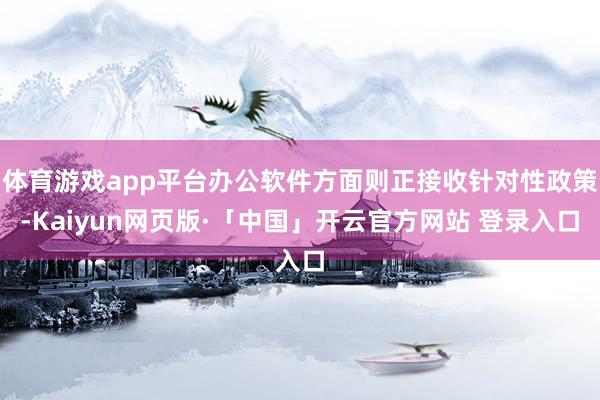 体育游戏app平台办公软件方面则正接收针对性政策-Kaiyun网页版·「中国」开云官方网站 登录入口