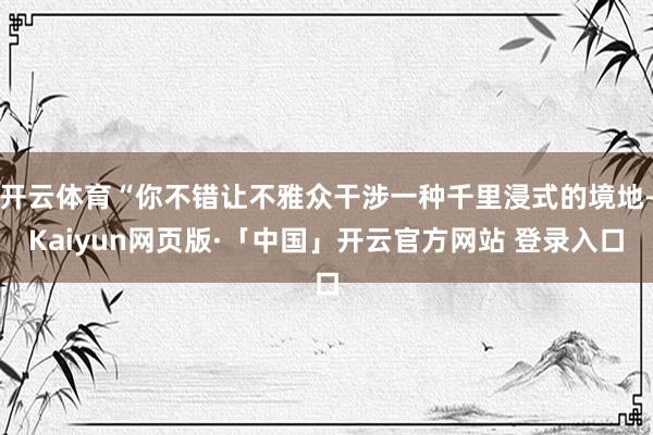 开云体育“你不错让不雅众干涉一种千里浸式的境地-Kaiyun网页版·「中国」开云官方网站 登录入口