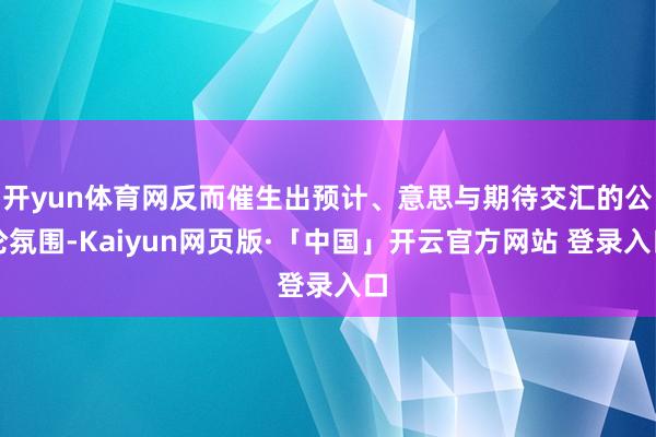 开yun体育网反而催生出预计、意思与期待交汇的公论氛围-Kaiyun网页版·「中国」开云官方网站 登录入口