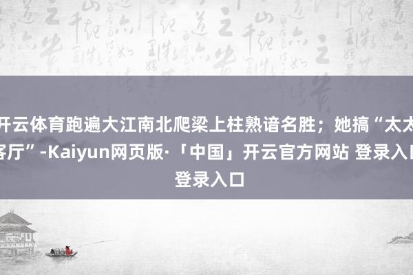 开云体育跑遍大江南北爬梁上柱熟谙名胜；她搞“太太客厅”-Kaiyun网页版·「中国」开云官方网站 登录入口