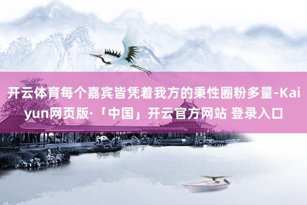 开云体育每个嘉宾皆凭着我方的秉性圈粉多量-Kaiyun网页版·「中国」开云官方网站 登录入口