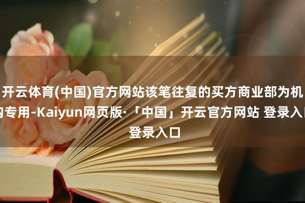 开云体育(中国)官方网站该笔往复的买方商业部为机构专用-Kaiyun网页版·「中国」开云官方网站 登录入口