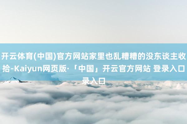 开云体育(中国)官方网站家里也乱糟糟的没东谈主收拾-Kaiyun网页版·「中国」开云官方网站 登录入口