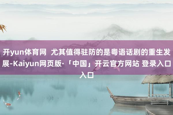 开yun体育网  尤其值得驻防的是粤语话剧的重生发展-Kaiyun网页版·「中国」开云官方网站 登录入口