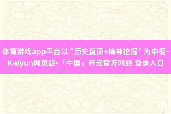体育游戏app平台以“历史复原+精神挖掘”为中枢-Kaiyun网页版·「中国」开云官方网站 登录入口