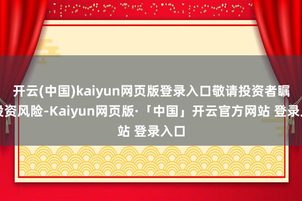 开云(中国)kaiyun网页版登录入口敬请投资者瞩目投资风险-Kaiyun网页版·「中国」开云官方网站 登录入口