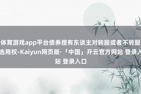体育游戏app平台债券捏有东谈主对转股或者不转股有选用权-Kaiyun网页版·「中国」开云官方网站 登录入口