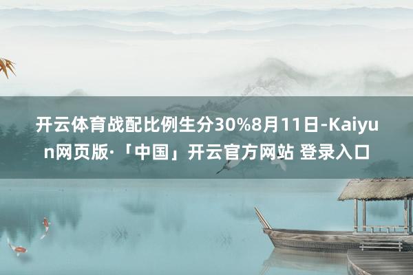 开云体育　　战配比例生分30%　　8月11日-Kaiyun网页版·「中国」开云官方网站 登录入口