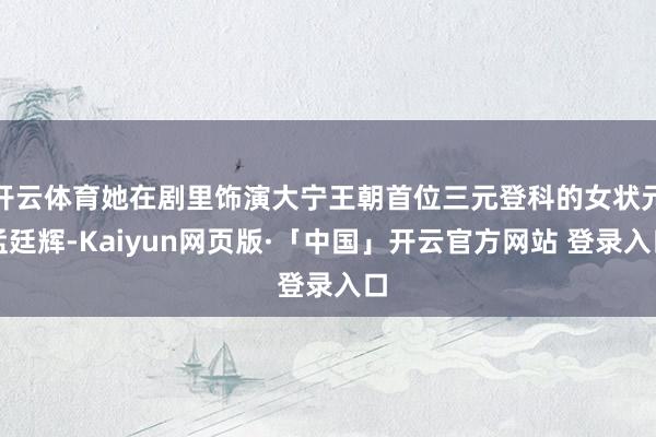 开云体育她在剧里饰演大宁王朝首位三元登科的女状元孟廷辉-Kaiyun网页版·「中国」开云官方网站 登录入口