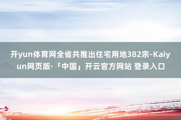 开yun体育网全省共推出住宅用地382宗-Kaiyun网页版·「中国」开云官方网站 登录入口