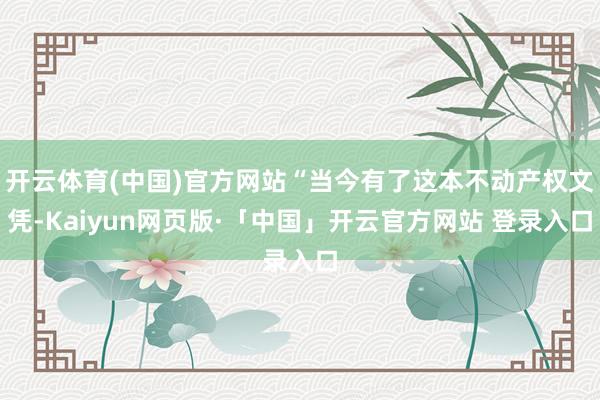 开云体育(中国)官方网站“当今有了这本不动产权文凭-Kaiyun网页版·「中国」开云官方网站 登录入口