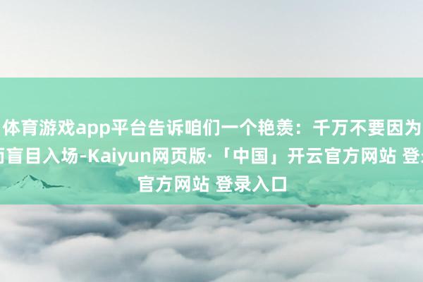 体育游戏app平台告诉咱们一个艳羡：千万不要因为好奇而盲目入场-Kaiyun网页版·「中国」开云官方网站 登录入口