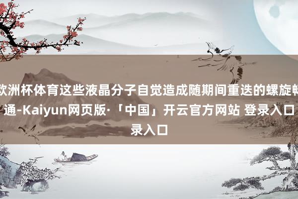 欧洲杯体育这些液晶分子自觉造成随期间重迭的螺旋畅通-Kaiyun网页版·「中国」开云官方网站 登录入口